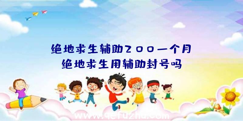 「绝地求生辅助200一个月」|绝地求生用辅助封号吗？